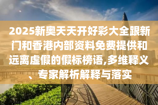 2025新奧天天開好彩大全跟新門和香港內(nèi)部資料免費(fèi)提供和遠(yuǎn)離虛假的假標(biāo)榜語,多維釋義、專家解析解釋與落實(shí)