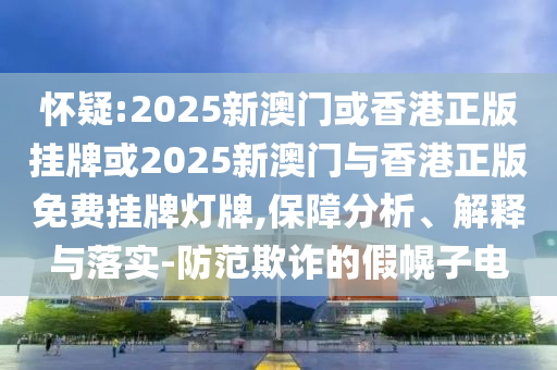 懷疑:2025新澳門或香港正版掛牌或2025新澳門與香港正版免費掛牌燈牌,保障分析、解釋與落實-防范欺詐的假幌子電