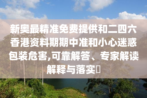 新奧最精準免費提供和二四六香港資料期期中準和小心迷惑包裝危害,可靠解答、專家解讀解釋與落實?
