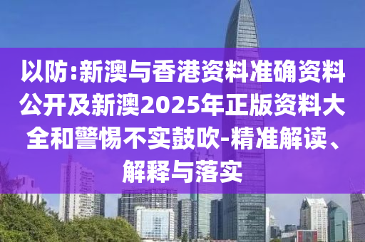 以防:新澳與香港資料準(zhǔn)確資料公開及新澳2025年正版資料大全和警惕不實(shí)鼓吹-精準(zhǔn)解讀、解釋與落實(shí)
