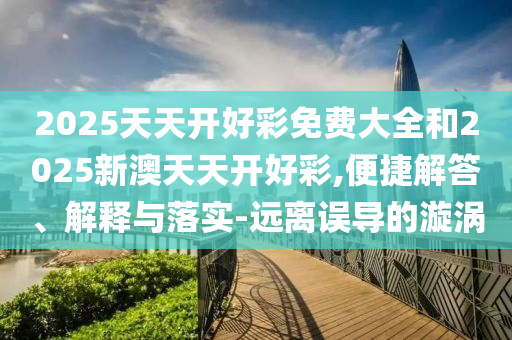 2025天天開好彩免費(fèi)大全和2025新澳天天開好彩,便捷解答、解釋與落實(shí)-遠(yuǎn)離誤導(dǎo)的漩渦