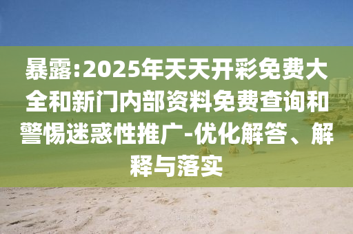 暴露:2025年天天開彩免費(fèi)大全和新門內(nèi)部資料免費(fèi)查詢和警惕迷惑性推廣-優(yōu)化解答、解釋與落實