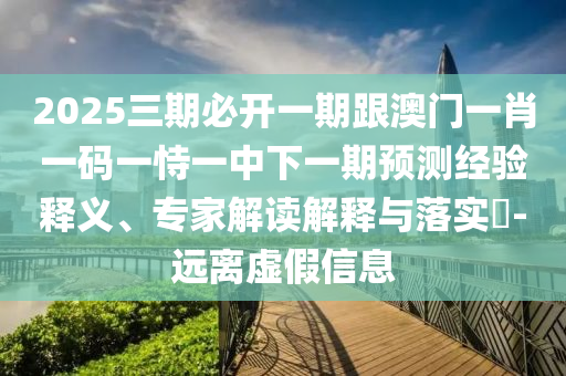 2025三期必開一期跟澳門一肖一碼一恃一中下一期預(yù)測經(jīng)驗釋義、專家解讀解釋與落實?-遠離虛假信息