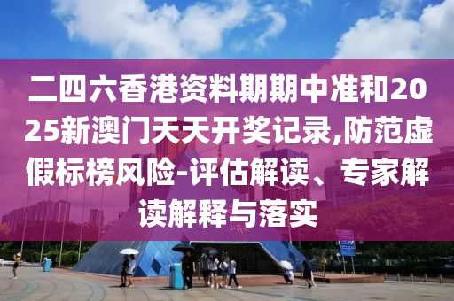 二四六香港資料期期中準(zhǔn)和2025新澳門天天開獎(jiǎng)記錄,防范虛假標(biāo)榜風(fēng)險(xiǎn)-評(píng)估解讀、專家解讀解釋與落實(shí)