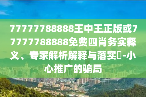 77777788888王中王正版或77777788888免費(fèi)四肖務(wù)實(shí)釋義、專家解析解釋與落實(shí)?-小心推廣的騙局