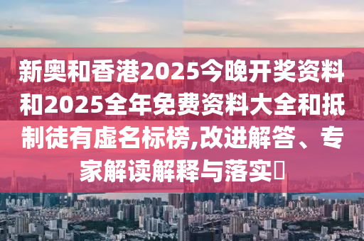 新奧和香港2025今晚開獎資料和2025全年免費資料大全和抵制徒有虛名標(biāo)榜,改進解答、專家解讀解釋與落實?