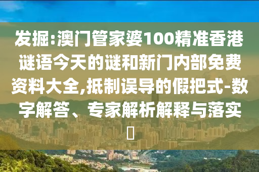 發(fā)掘:澳門管家婆100精準香港謎語今天的謎和新門內(nèi)部免費資料大全,抵制誤導的假把式-數(shù)字解答、專家解析解釋與落實?