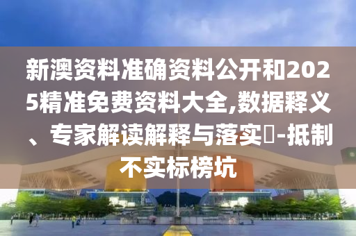 新澳資料準(zhǔn)確資料公開(kāi)和2025精準(zhǔn)免費(fèi)資料大全,數(shù)據(jù)釋義、專家解讀解釋與落實(shí)?-抵制不實(shí)標(biāo)榜坑