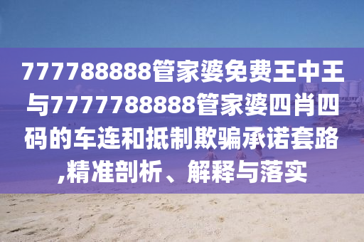 777788888管家婆免費王中王與7777788888管家婆四肖四碼的車連和抵制欺騙承諾套路,精準(zhǔn)剖析、解釋與落實