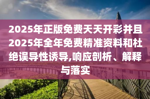 2025年正版免費天天開彩并且2025年全年免費精準(zhǔn)資料和杜絕誤導(dǎo)性誘導(dǎo),響應(yīng)剖析、解釋與落實