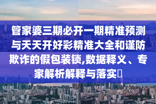 管家婆三期必開一期精準預(yù)測與天天開好彩精準大全和謹防欺詐的假包裝鎖,數(shù)據(jù)釋義、專家解析解釋與落實?