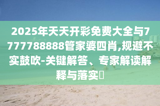 2025年天天開彩免費大全與7777788888管家婆四肖,規(guī)避不實鼓吹-關(guān)鍵解答、專家解讀解釋與落實?
