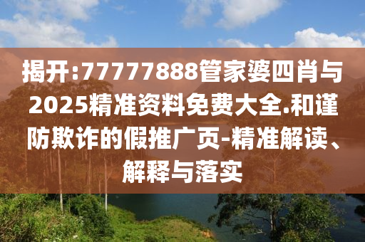 揭開(kāi):77777888管家婆四肖與2025精準(zhǔn)資料免費(fèi)大全.和謹(jǐn)防欺詐的假推廣頁(yè)-精準(zhǔn)解讀、解釋與落實(shí)