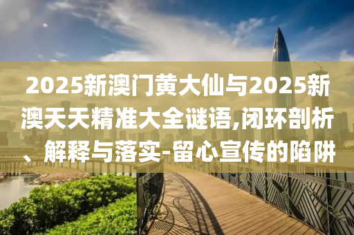 2025新澳門黃大仙與2025新澳天天精準大全謎語,閉環(huán)剖析、解釋與落實-留心宣傳的陷阱