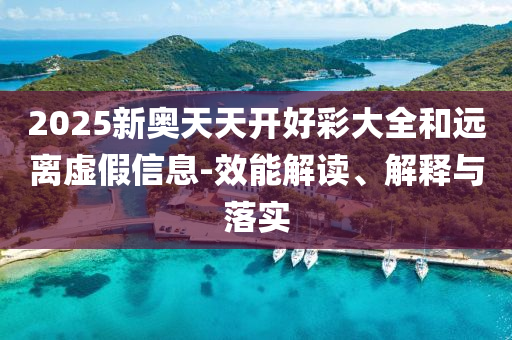 2025新奧天天開好彩大全和遠(yuǎn)離虛假信息-效能解讀、解釋與落實(shí)