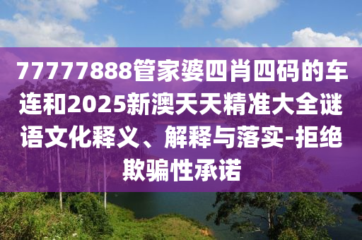 77777888管家婆四肖四碼的車連和2025新澳天天精準(zhǔn)大全謎語文化釋義、解釋與落實(shí)-拒絕欺騙性承諾