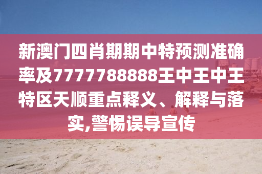 新澳門四肖期期中特預(yù)測(cè)準(zhǔn)確率及7777788888王中王中王特區(qū)天順重點(diǎn)釋義、解釋與落實(shí),警惕誤導(dǎo)宣傳