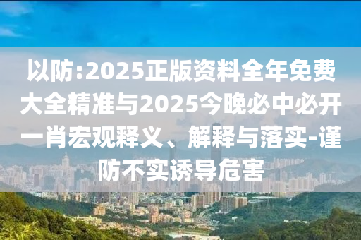 以防:2025正版資料全年免費(fèi)大全精準(zhǔn)與2025今晚必中必開(kāi)一肖宏觀釋義、解釋與落實(shí)-謹(jǐn)防不實(shí)誘導(dǎo)危害