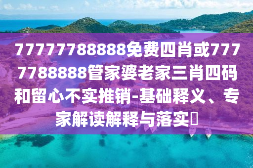 77777788888免費(fèi)四肖或7777788888管家婆老家三肖四碼和留心不實(shí)推銷-基礎(chǔ)釋義、專家解讀解釋與落實(shí)?
