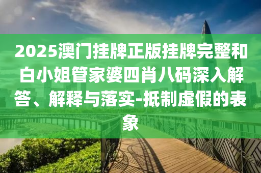 2025澳門掛牌正版掛牌完整和白小姐管家婆四肖八碼深入解答、解釋與落實(shí)-抵制虛假的表象
