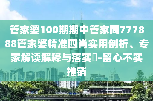 管家婆100期期中管家同777888管家婆精準四肖實用剖析、專家解讀解釋與落實?-留心不實推銷