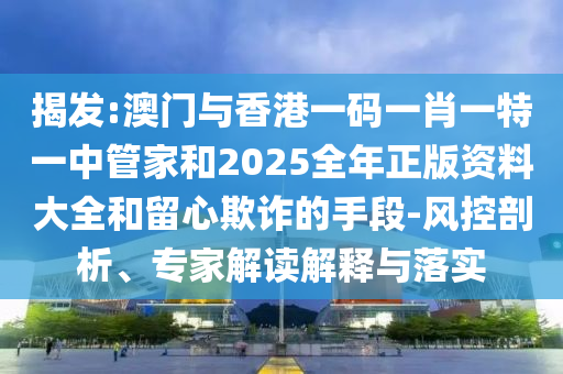 揭發(fā):澳門與香港一碼一肖一特一中管家和2025全年正版資料大全和留心欺詐的手段-風(fēng)控剖析、專家解讀解釋與落實(shí)