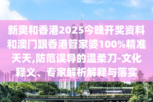 新奧和香港2025今晚開(kāi)獎(jiǎng)資料和澳門(mén)跟香港管家婆100%精準(zhǔn)天天,防范誤導(dǎo)的溫柔刀-文化釋義、專(zhuān)家解析解釋與落實(shí)