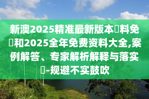 新澳2025精準(zhǔn)最新版本資料免費和2025全年免費資料大全,案例解答、專家解析解釋與落實?-規(guī)避不實鼓吹