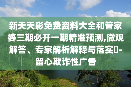 新天天彩免費(fèi)資料大全和管家婆三期必開(kāi)一期精準(zhǔn)預(yù)測(cè),微觀解答、專家解析解釋與落實(shí)?-留心欺詐性廣告