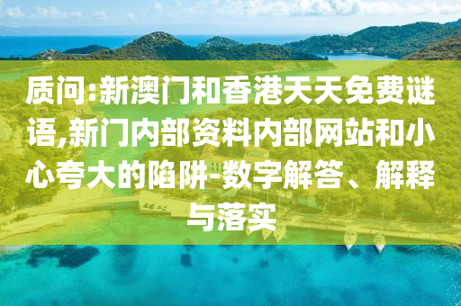 質(zhì)問(wèn):新澳門和香港天天免費(fèi)謎語(yǔ),新門內(nèi)部資料內(nèi)部網(wǎng)站和小心夸大的陷阱-數(shù)字解答、解釋與落實(shí)