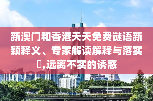 新澳門和香港天天免費謎語新穎釋義、專家解讀解釋與落實?,遠離不實的誘惑