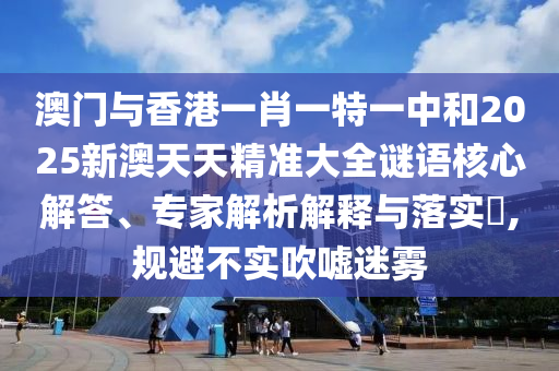 澳門與香港一肖一特一中和2025新澳天天精準(zhǔn)大全謎語核心解答、專家解析解釋與落實(shí)?,規(guī)避不實(shí)吹噓迷霧