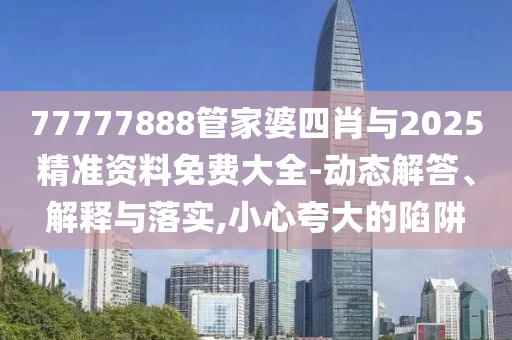 77777888管家婆四肖與2025精準(zhǔn)資料免費(fèi)大全-動(dòng)態(tài)解答、解釋與落實(shí),小心夸大的陷阱