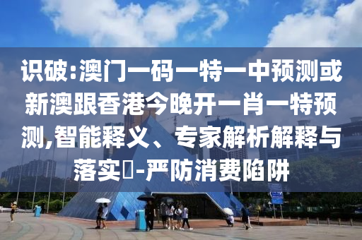 識破:澳門一碼一特一中預(yù)測或新澳跟香港今晚開一肖一特預(yù)測,智能釋義、專家解析解釋與落實(shí)?-嚴(yán)防消費(fèi)陷阱