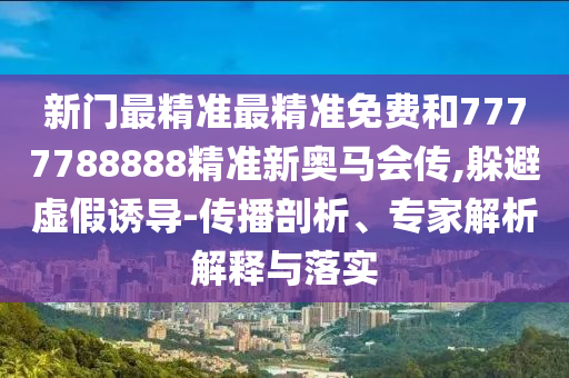 新門最精準最精準免費和7777788888精準新奧馬會傳,躲避虛假誘導-傳播剖析、專家解析解釋與落實