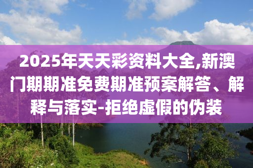 2025年天天彩資料大全,新澳門期期準(zhǔn)免費(fèi)期準(zhǔn)預(yù)案解答、解釋與落實(shí)-拒絕虛假的偽裝