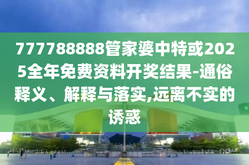 777788888管家婆中特或2025全年免費資料開獎結(jié)果-通俗釋義、解釋與落實,遠離不實的誘惑