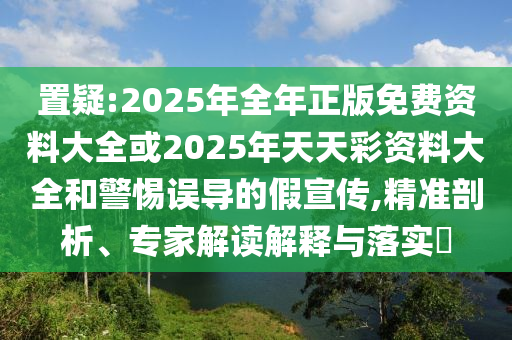 置疑:2025年全年正版免費(fèi)資料大全或2025年天天彩資料大全和警惕誤導(dǎo)的假宣傳,精準(zhǔn)剖析、專(zhuān)家解讀解釋與落實(shí)?
