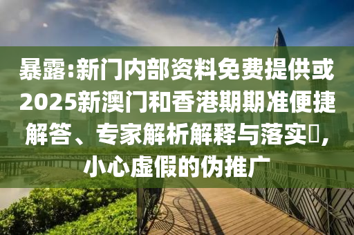 暴露:新門內(nèi)部資料免費(fèi)提供或2025新澳門和香港期期準(zhǔn)便捷解答、專家解析解釋與落實(shí)?,小心虛假的偽推廣