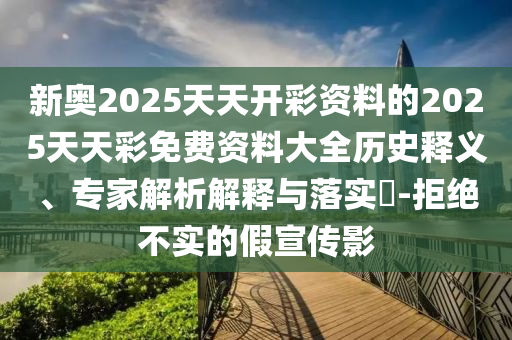 新奧2025天天開彩資料的2025天天彩免費(fèi)資料大全歷史釋義、專家解析解釋與落實(shí)?-拒絕不實(shí)的假宣傳影