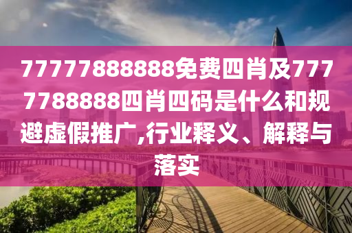 77777888888免費四肖及7777788888四肖四碼是什么和規(guī)避虛假推廣,行業(yè)釋義、解釋與落實