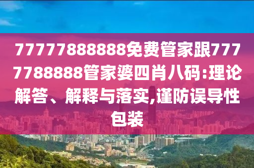 77777888888免費(fèi)管家跟7777788888管家婆四肖八碼:理論解答、解釋與落實(shí),謹(jǐn)防誤導(dǎo)性包裝