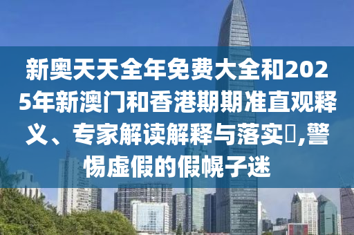 新奧天天全年免費(fèi)大全和2025年新澳門和香港期期準(zhǔn)直觀釋義、專家解讀解釋與落實(shí)?,警惕虛假的假幌子迷