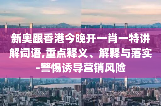 新奧跟香港今晚開一肖一特講解詞語,重點(diǎn)釋義、解釋與落實(shí)-警惕誘導(dǎo)營銷風(fēng)險(xiǎn)