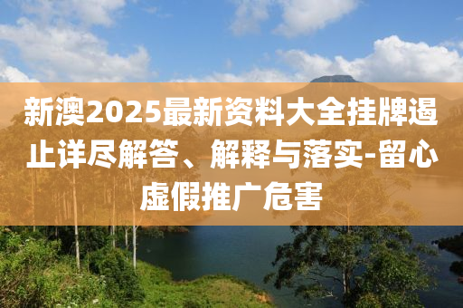新澳2025最新資料大全掛牌遏止詳盡解答、解釋與落實(shí)-留心虛假推廣危害