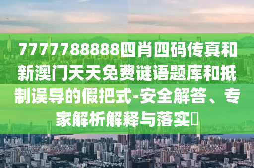 7777788888四肖四碼傳真和新澳門天天免費(fèi)謎語(yǔ)題庫(kù)和抵制誤導(dǎo)的假把式-安全解答、專家解析解釋與落實(shí)?