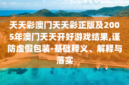天天彩澳門天天彩正版及2005年澳門天天開好游戲結(jié)果,謹(jǐn)防虛假包裝-基礎(chǔ)釋義、解釋與落實