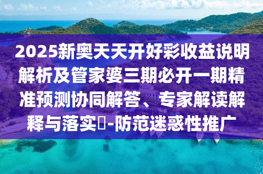 2025新奧天天開好彩收益說明解析及管家婆三期必開一期精準預測協(xié)同解答、專家解讀解釋與落實?-防范迷惑性推廣