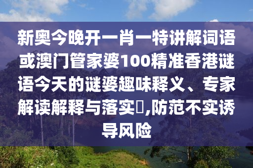 新奧今晚開(kāi)一肖一特講解詞語(yǔ)或澳門(mén)管家婆100精準(zhǔn)香港謎語(yǔ)今天的謎婆趣味釋義、專家解讀解釋與落實(shí)?,防范不實(shí)誘導(dǎo)風(fēng)險(xiǎn)