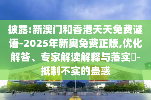 披露:新澳門和香港天天免費謎語-2025年新奧免費正版,優(yōu)化解答、專家解讀解釋與落實?-抵制不實的蠱惑